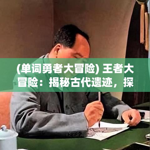 (单词勇者大冒险) 王者大冒险：揭秘古代遗迹，探寻失落的宝藏，体验历史与挑战的融合之旅。